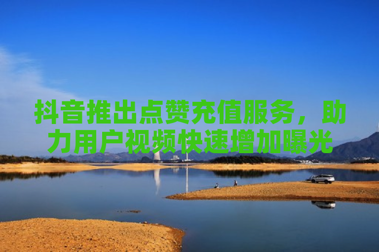 抖音推出点赞充值服务，助力用户视频快速增加曝光率。