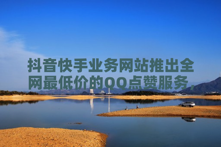 抖音快手业务网站推出全网最低价的QQ点赞服务，仅需一万一毛。