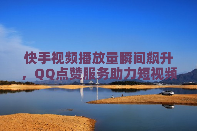快手视频播放量瞬间飙升，QQ点赞服务助力短视频成长。