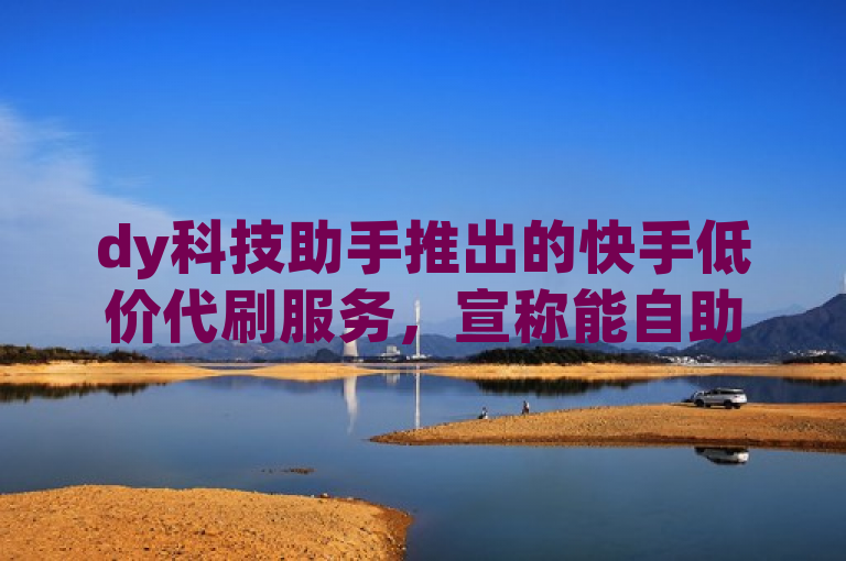 dy科技助手推出的快手低价代刷服务，宣称能自助下单增加1000播放量，引发市场关注。