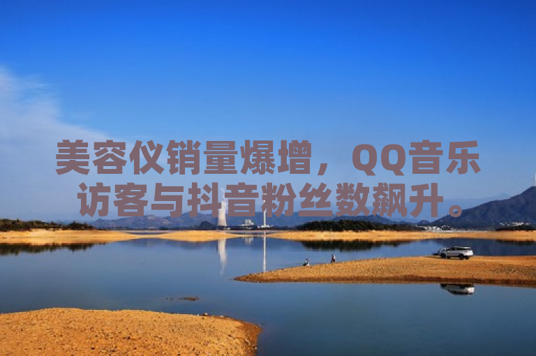 美容仪销量爆增，QQ音乐访客与抖音粉丝数飙升。