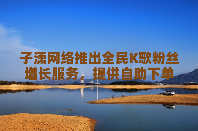 子潇网络推出全民K歌粉丝增长服务，提供自助下单链接。