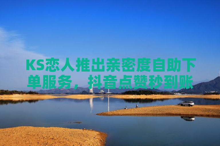 KS恋人推出亲密度自助下单服务，抖音点赞秒到账。