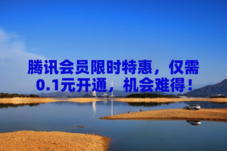 腾讯会员限时特惠，仅需0.1元开通，机会难得！