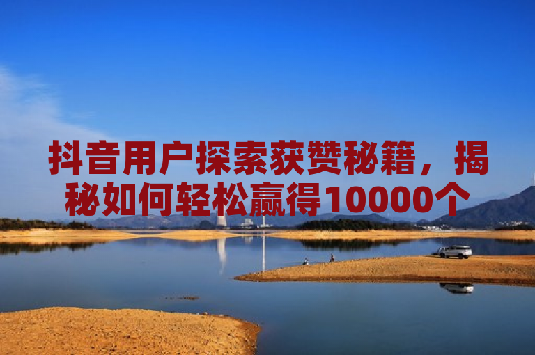 抖音用户探索获赞秘籍，揭秘如何轻松赢得10000个赞。