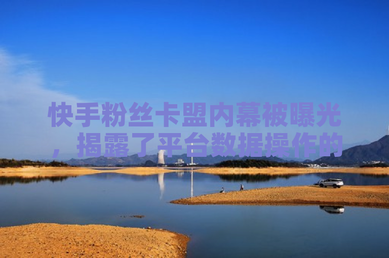 快手粉丝卡盟内幕被曝光，揭露了平台数据操作的惊人真相。