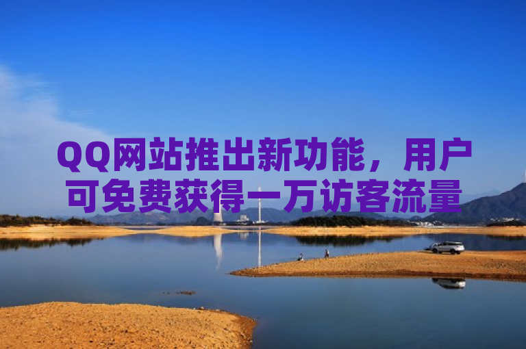 QQ网站推出新功能，用户可免费获得一万访客流量。