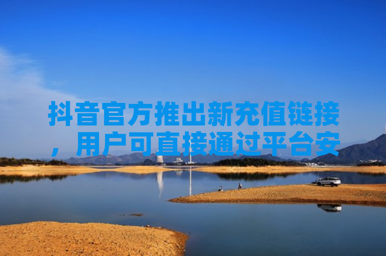 抖音官方推出新充值链接，用户可直接通过平台安全充值。