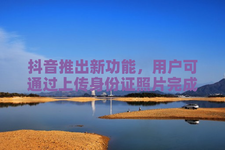 抖音推出新功能，用户可通过上传身份证照片完成身份认证。