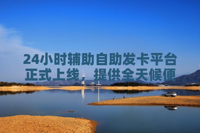 24小时辅助自助发卡平台正式上线，提供全天候便捷服务。