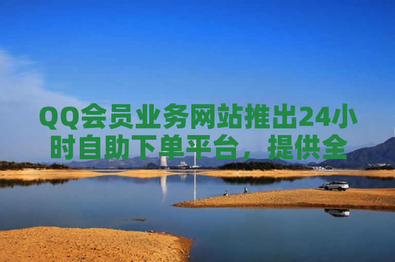 QQ会员业务网站推出24小时自助下单平台，提供全网最低价服务。
