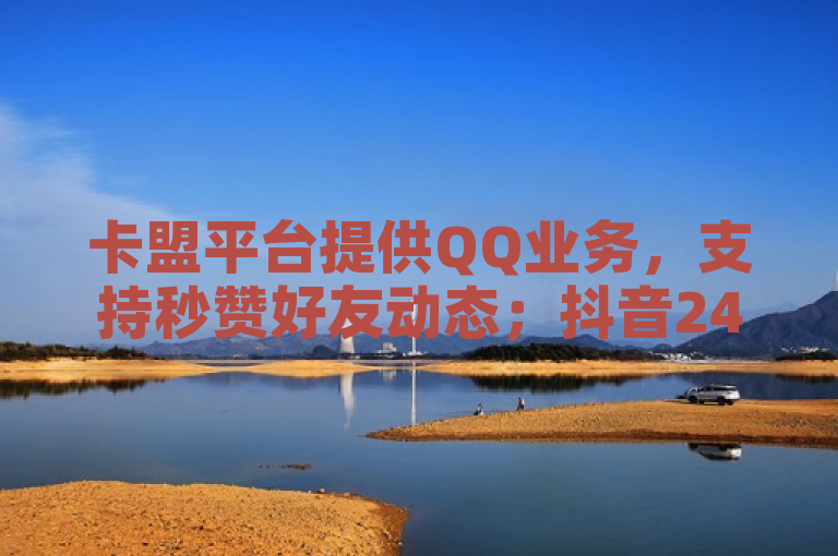 卡盟平台提供QQ业务，支持秒赞好友动态；抖音24小时在线下单网站助力B站创作者实现十万粉丝月收入。