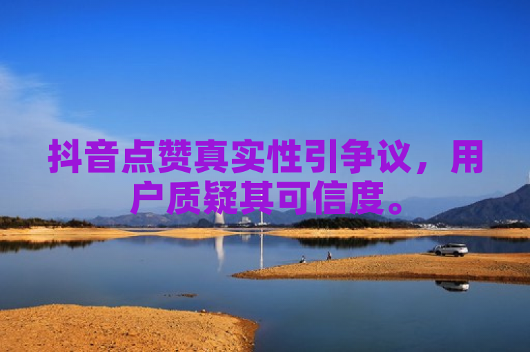 抖音点赞真实性引争议，用户质疑其可信度。