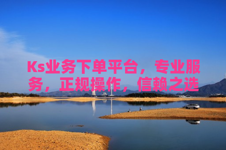 Ks业务下单平台，专业服务，正规操作，信赖之选。
