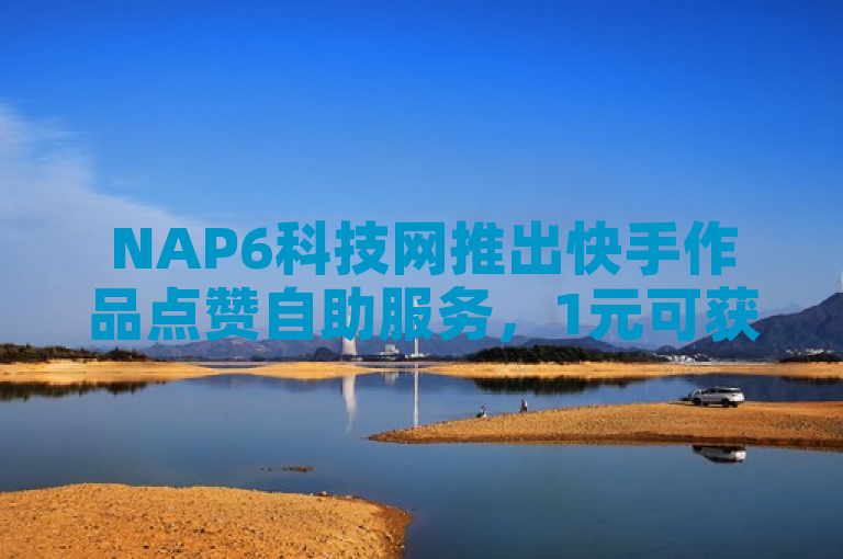 NAP6科技网推出快手作品点赞自助服务，1元可获100赞。