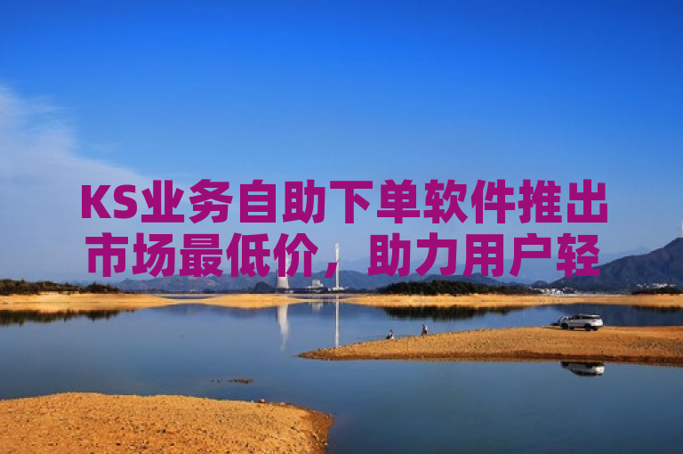 KS业务自助下单软件推出市场最低价，助力用户轻松提升赞与播放量。