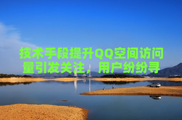 技术手段提升QQ空间访问量引发关注，用户纷纷寻求增加访客数的有效方法。