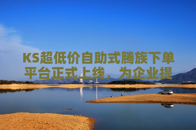 KS超低价自助式腾族下单平台正式上线，为企业提供高效节约的采购解决方案。