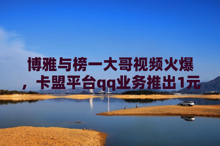 博雅与榜一大哥视频火爆，卡盟平台qq业务推出1元100赞全网最低价活动。
