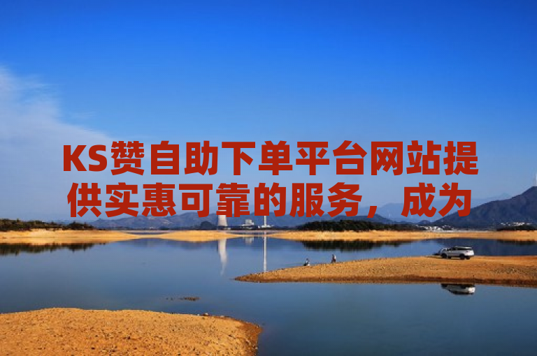 KS赞自助下单平台网站提供实惠可靠的服务，成为用户热门选择。