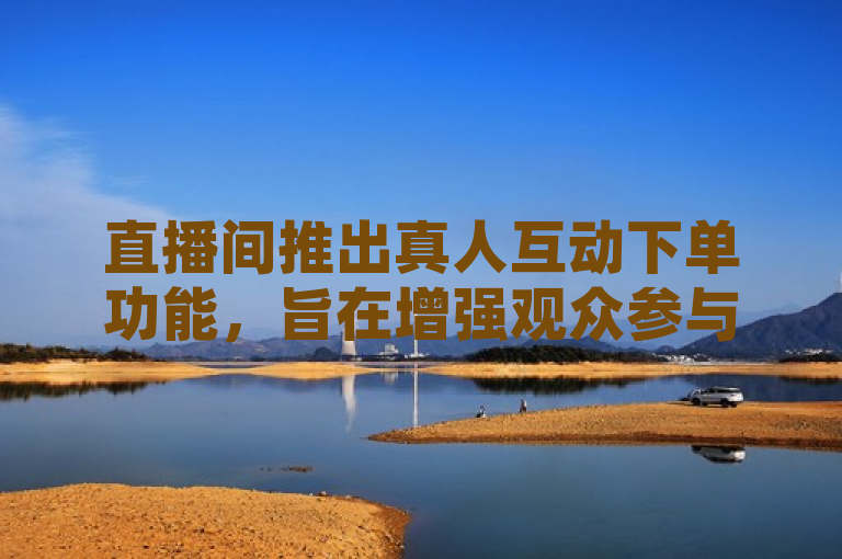 直播间推出真人互动下单功能，旨在增强观众参与感和购买体验。
