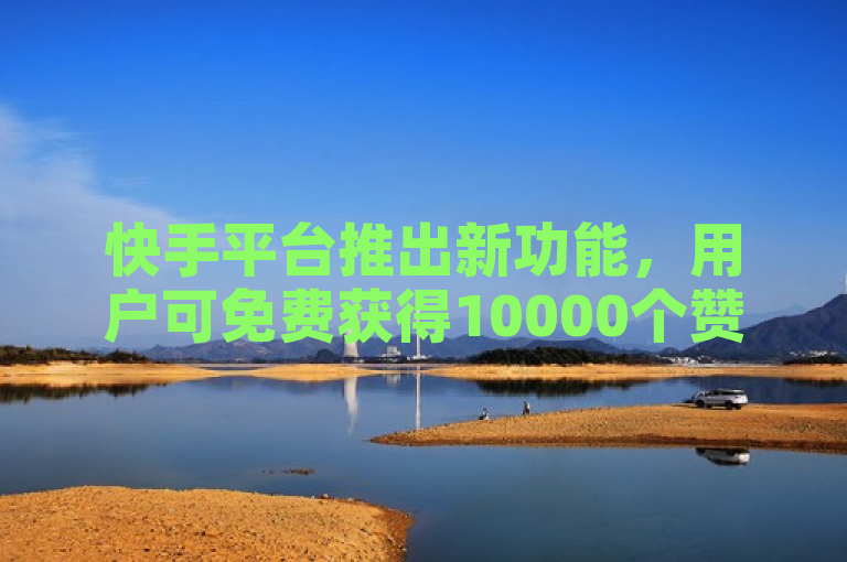 快手平台推出新功能，用户可免费获得10000个赞。