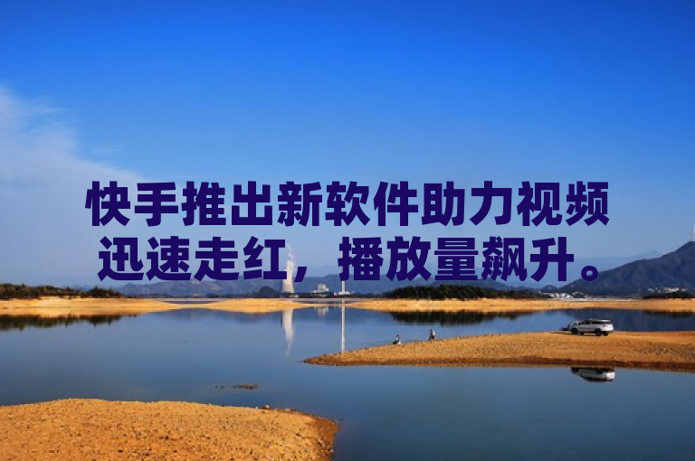 快手推出新软件助力视频迅速走红，播放量飙升。