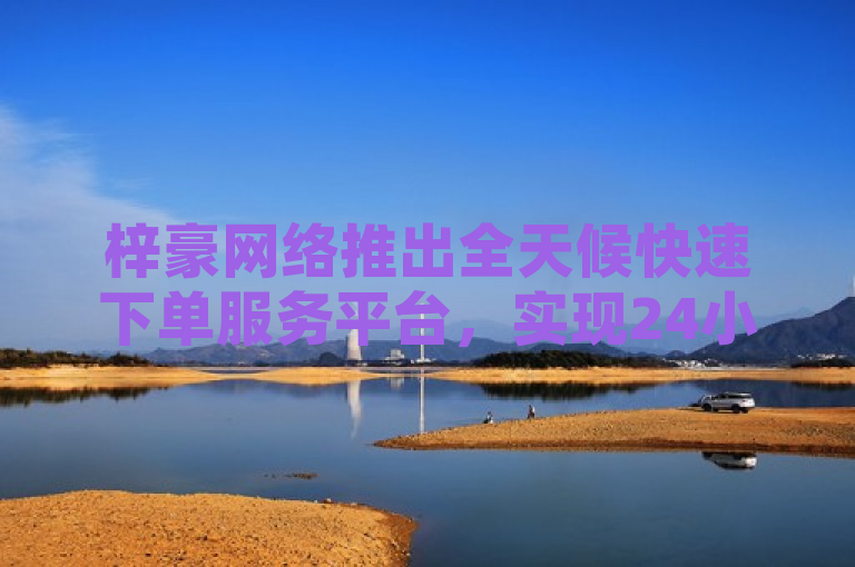 梓豪网络推出全天候快速下单服务平台，实现24小时无缝对接客户需求。