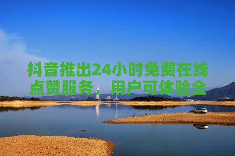 抖音推出24小时免费在线点赞服务，用户可体验全天候互动。