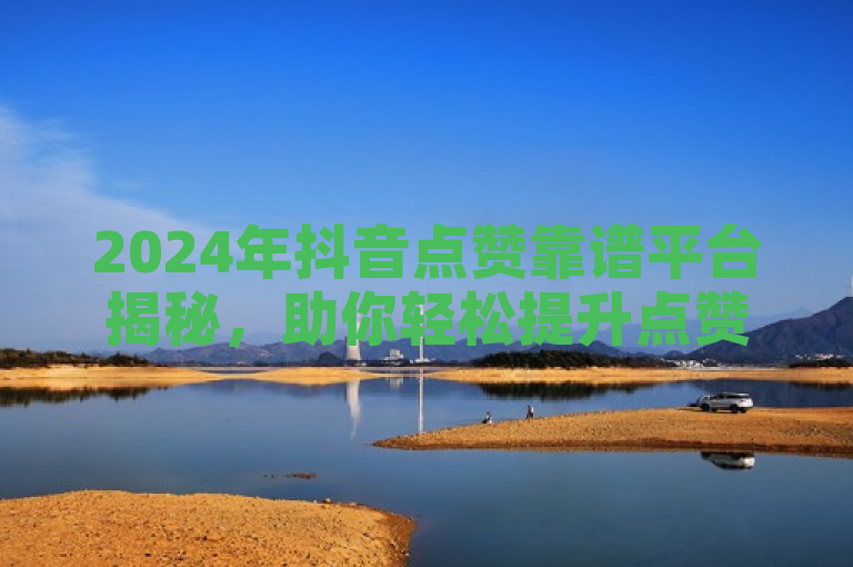 2024年抖音点赞靠谱平台揭秘，助你轻松提升点赞数！