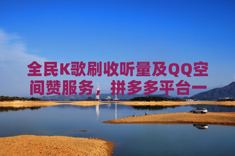 全民K歌刷收听量及QQ空间赞服务，拼多多平台一元起自助下单。