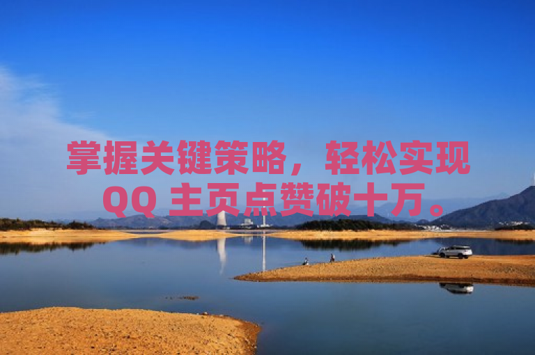 掌握关键策略，轻松实现 QQ 主页点赞破十万。