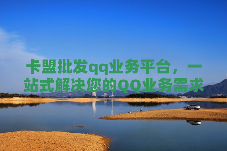 卡盟批发qq业务平台，一站式解决您的QQ业务需求。