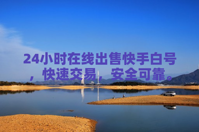 24小时在线出售快手白号，快速交易，安全可靠。