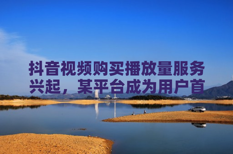 抖音视频购买播放量服务兴起，某平台成为用户首选推荐。