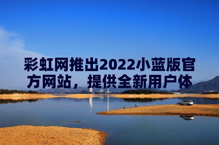 彩虹网推出2022小蓝版官方网站，提供全新用户体验。