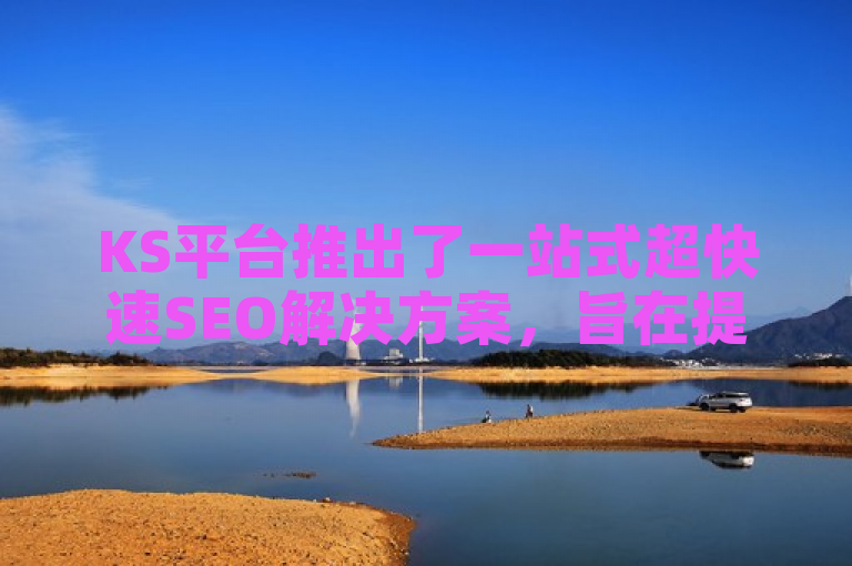 KS平台推出了一站式超快速SEO解决方案，旨在提升企业网站的搜索引擎排名和流量。