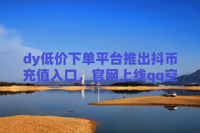 dy低价下单平台推出抖币充值入口，官网上线qq空间点赞服务自助下单小程序。