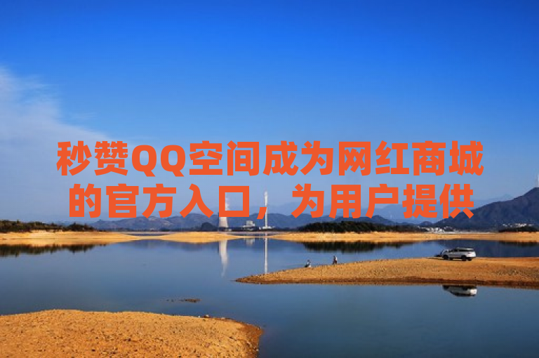 秒赞QQ空间成为网红商城的官方入口，为用户提供更便捷的社交和购物体验。