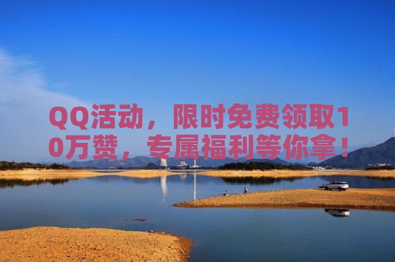 QQ活动，限时免费领取10万赞，专属福利等你拿！