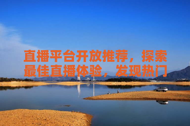 直播平台开放推荐，探索最佳直播体验，发现热门主播与精彩内容。
