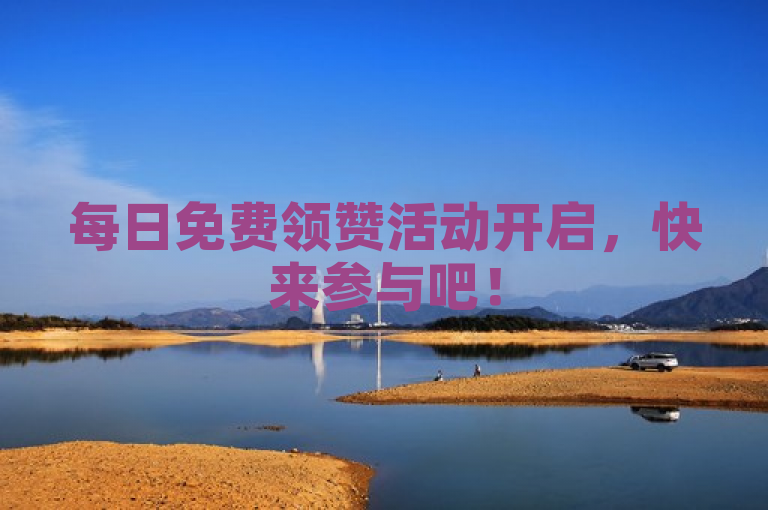 每日免费领赞活动开启，快来参与吧！