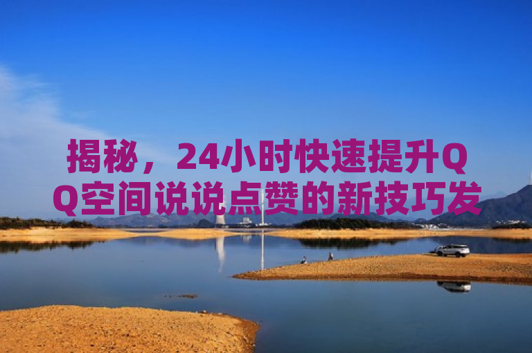 揭秘，24小时快速提升QQ空间说说点赞的新技巧发布。