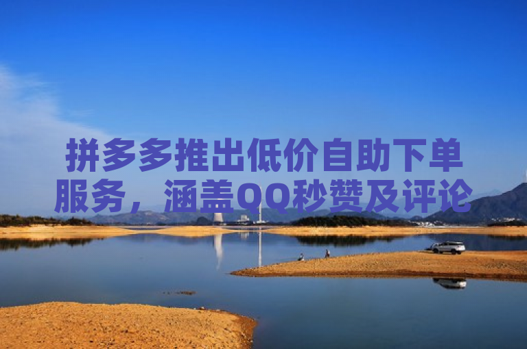 拼多多推出低价自助下单服务，涵盖QQ秒赞及评论点赞业务。