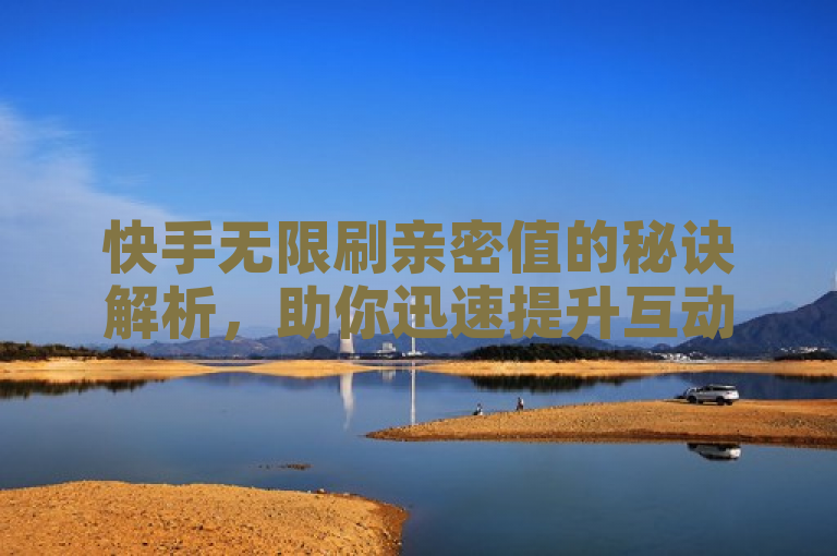 快手无限刷亲密值的秘诀解析，助你迅速提升互动指数。