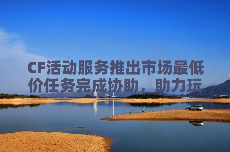 CF活动服务推出市场最低价任务完成协助，助力玩家轻松达成目标。