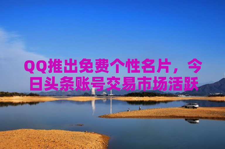 QQ推出免费个性名片，今日头条账号交易市场活跃，访客可每日领取软件，超级会员享低价优惠。