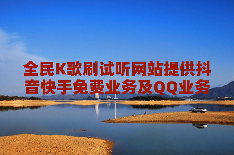 全民K歌刷试听网站提供抖音快手免费业务及QQ业务自助商城服务。