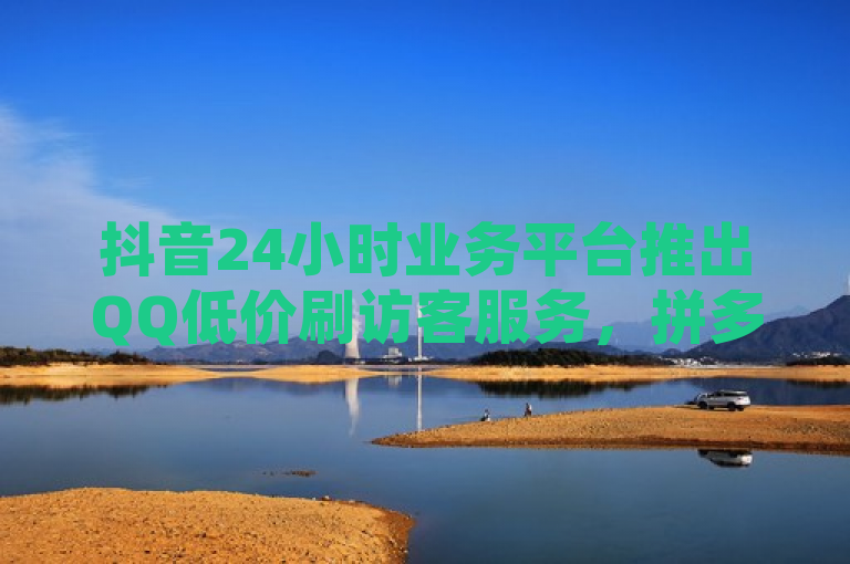 抖音24小时业务平台推出QQ低价刷访客服务，拼多多现金大转盘助力网站免费，ks双击价格便宜。