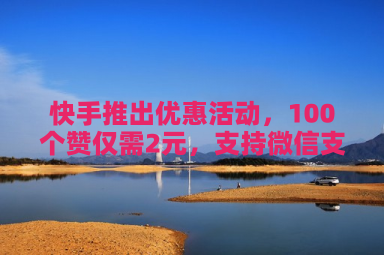 快手推出优惠活动，100个赞仅需2元，支持微信支付。